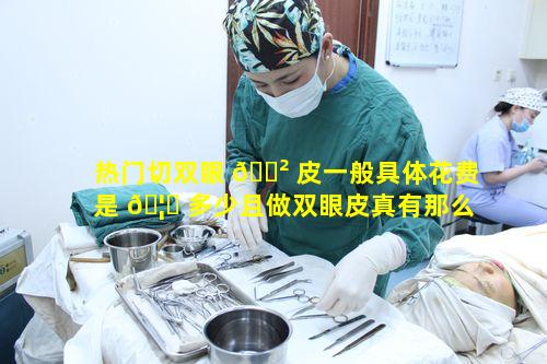 热门切双眼 🌲 皮一般具体花费是 🦉 多少且做双眼皮真有那么简单不后悔没做吗